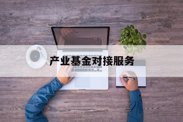 产业基金对接服务(产业基金对接服务是什么)南充市